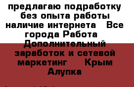предлагаю подработку без опыта работы,наличие интернета - Все города Работа » Дополнительный заработок и сетевой маркетинг   . Крым,Алупка